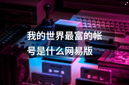 我的世界最富的帐号是什么网易版-第1张-游戏资讯-智辉网络