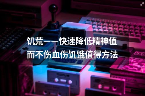 饥荒——快速降低精神值而不伤血伤饥饿值得方法-第1张-游戏资讯-智辉网络