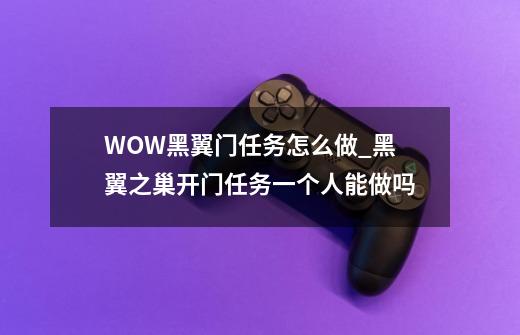 WOW黑翼门任务怎么做_黑翼之巢开门任务一个人能做吗-第1张-游戏资讯-智辉网络