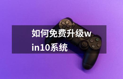 如何免费升级win10系统-第1张-游戏资讯-智辉网络