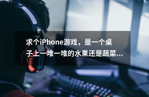 求个iPhone游戏，是一个桌子上一堆一堆的水果还是蔬菜，可以一直在桌子上转圈的削，求游戏的名字-第1张-游戏资讯-智辉网络