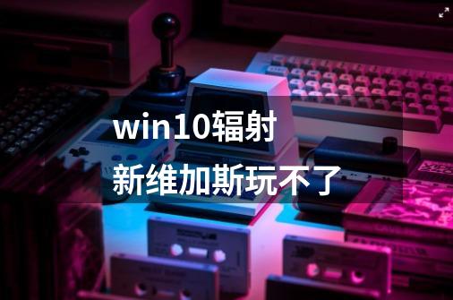 win10辐射新维加斯玩不了-第1张-游戏资讯-智辉网络