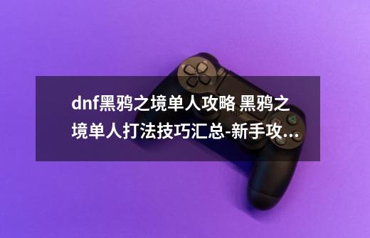 dnf黑鸦之境单人攻略 黑鸦之境单人打法技巧汇总-新手攻略-安族网-第1张-游戏资讯-智辉网络