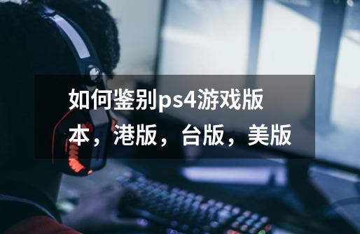 如何鉴别ps4游戏版本，港版，台版，美版-第1张-游戏资讯-智辉网络