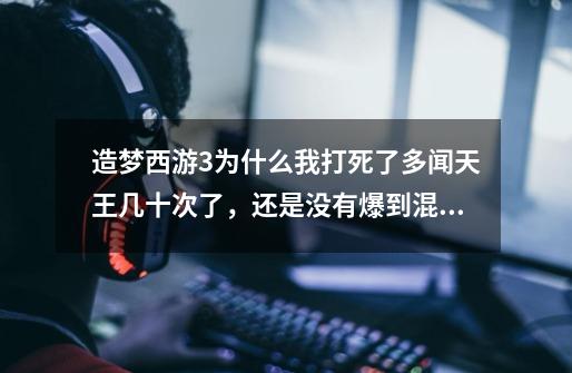 造梦西游3为什么我打死了多闻天王几十次了，还是没有爆到混元雷叉-第1张-游戏资讯-智辉网络