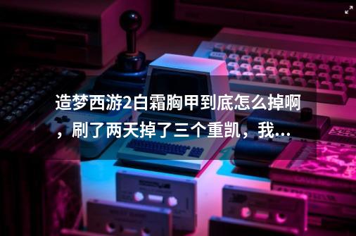 造梦西游2白霜胸甲到底怎么掉啊，刷了两天掉了三个重凯，我都开疯了！另外悟空八戒我用那个-第1张-游戏资讯-智辉网络