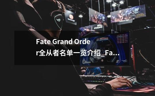 Fate Grand Order全从者名单一览介绍_Fate Grand Order全从者名单一览是什么-第1张-游戏资讯-智辉网络