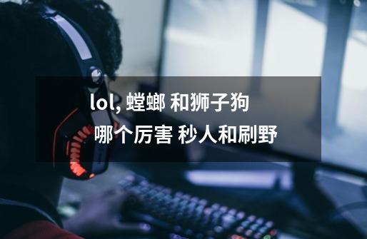 lol, 螳螂 和狮子狗 哪个厉害 秒人和刷野-第1张-游戏资讯-智辉网络