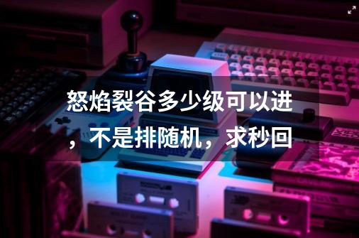 怒焰裂谷多少级可以进，不是排随机，求秒回-第1张-游戏资讯-智辉网络