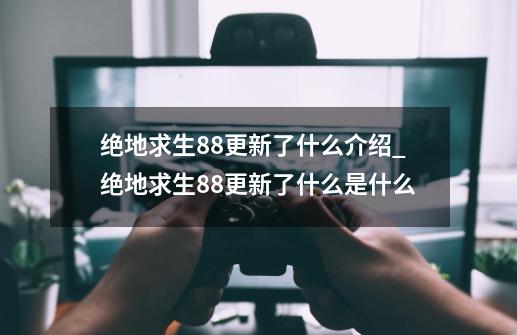 绝地求生8.8更新了什么介绍_绝地求生8.8更新了什么是什么-第1张-游戏资讯-智辉网络