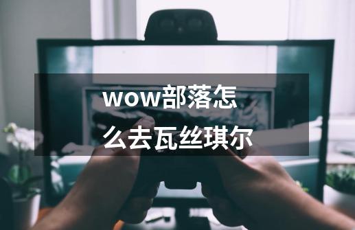 wow部落怎么去瓦丝琪尔-第1张-游戏资讯-智辉网络