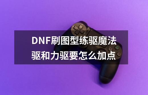 DNF刷图型练驱魔法驱和力驱要怎么加点-第1张-游戏资讯-智辉网络