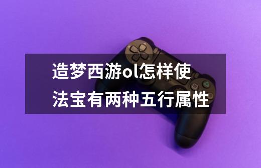 造梦西游ol怎样使法宝有两种五行属性-第1张-游戏资讯-智辉网络