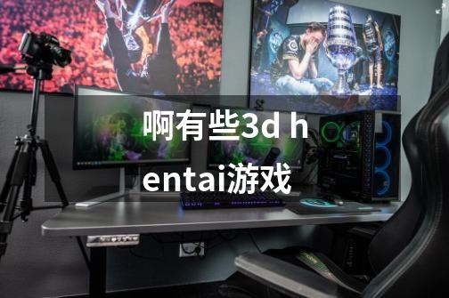 啊有些3d hentai游戏-第1张-游戏资讯-智辉网络