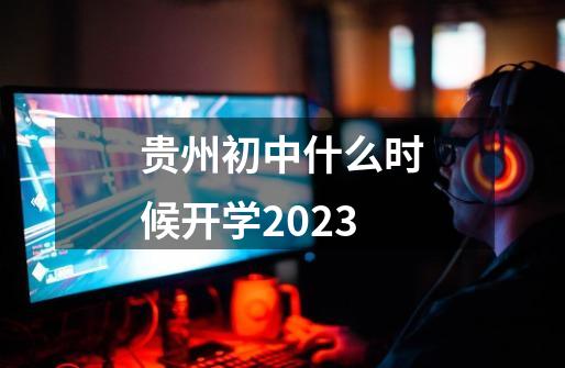 贵州初中什么时候开学2023-第1张-游戏资讯-智辉网络