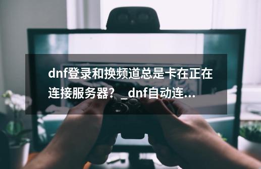 dnf登录和换频道总是卡在正在连接服务器？_dnf自动连接频道无响应-第1张-游戏资讯-智辉网络