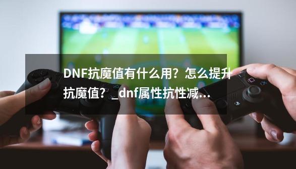 DNF抗魔值有什么用？怎么提升抗魔值？_dnf属性抗性减伤-第1张-游戏资讯-智辉网络