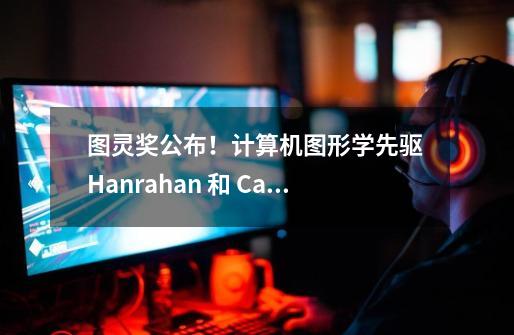 图灵奖公布！计算机图形学先驱 Hanrahan 和 Catmull 获奖，祝贺两位好莱坞 3D 动画大片技术元老-第1张-游戏资讯-智辉网络