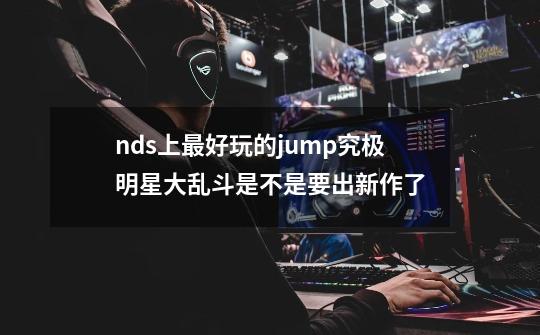 nds上最好玩的jump究极明星大乱斗是不是要出新作了-第1张-游戏资讯-智辉网络