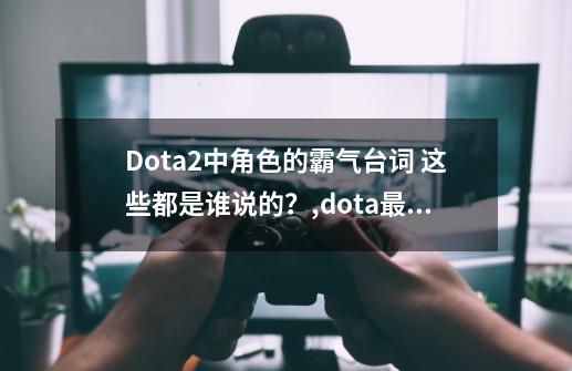 Dota2中角色的霸气台词 这些都是谁说的？,dota最经典的英雄-第1张-游戏资讯-智辉网络