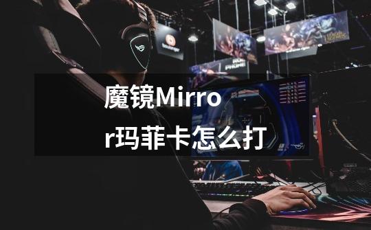 魔镜Mirror玛菲卡怎么打-第1张-游戏资讯-智辉网络