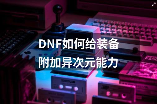 DNF如何给装备附加异次元能力-第1张-游戏资讯-智辉网络