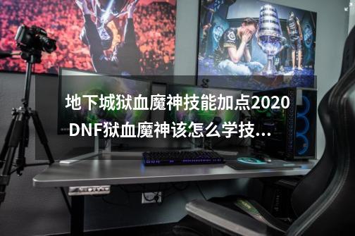 地下城狱血魔神技能加点2020 DNF狱血魔神该怎么学技能-第1张-游戏资讯-智辉网络