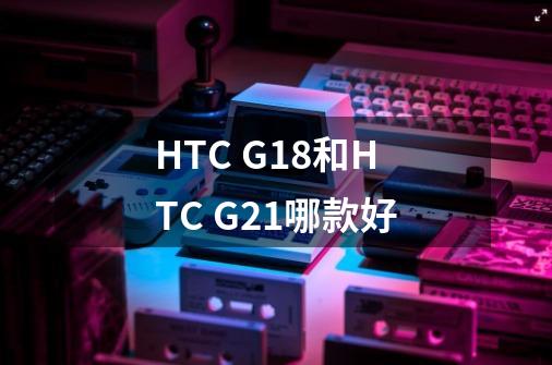 HTC G18和HTC G21哪款好-第1张-游戏资讯-智辉网络