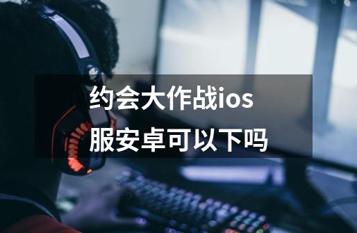 约会大作战ios服安卓可以下吗-第1张-游戏资讯-智辉网络