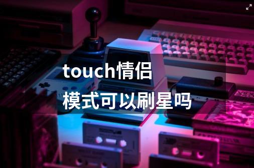 touch情侣模式可以刷星吗-第1张-游戏资讯-智辉网络