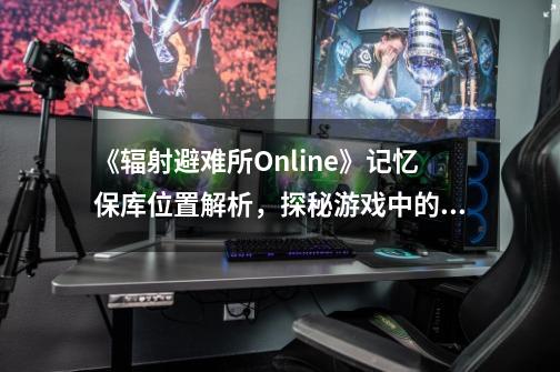 《辐射避难所Online》记忆保库位置解析，探秘游戏中的秘密基地-第1张-游戏资讯-智辉网络