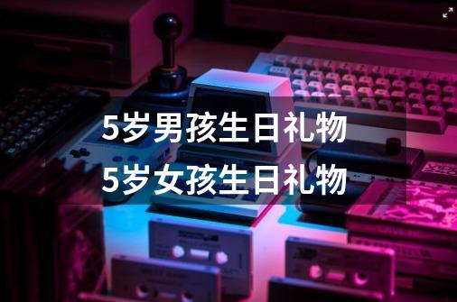 5岁男孩生日礼物 5岁女孩生日礼物-第1张-游戏资讯-智辉网络