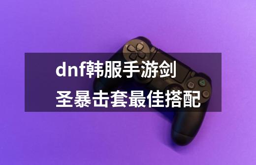 dnf韩服手游剑圣暴击套最佳搭配-第1张-游戏资讯-智辉网络