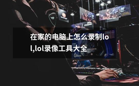 在家的电脑上怎么录制lol?,lol录像工具大全-第1张-游戏资讯-智辉网络