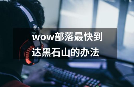 wow部落最快到达黑石山的办法-第1张-游戏资讯-智辉网络