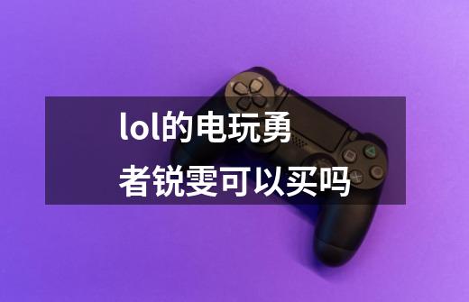 lol的电玩勇者锐雯可以买吗-第1张-游戏资讯-智辉网络