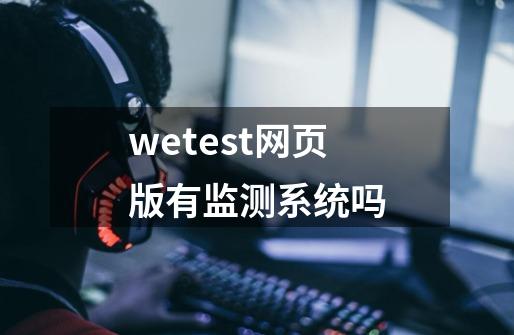 wetest网页版有监测系统吗-第1张-游戏资讯-智辉网络