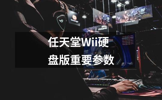 任天堂Wii硬盘版重要参数-第1张-游戏资讯-智辉网络