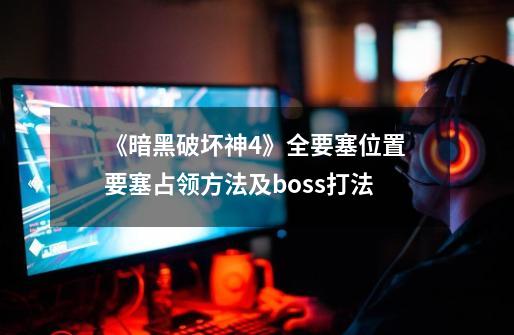 《暗黑破坏神4》全要塞位置 要塞占领方法及boss打法-第1张-游戏资讯-智辉网络