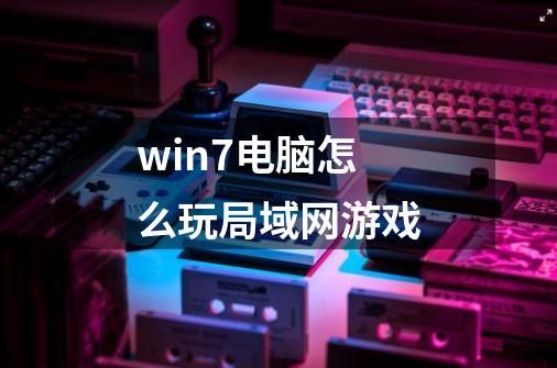 win7电脑怎么玩局域网游戏-第1张-游戏资讯-智辉网络