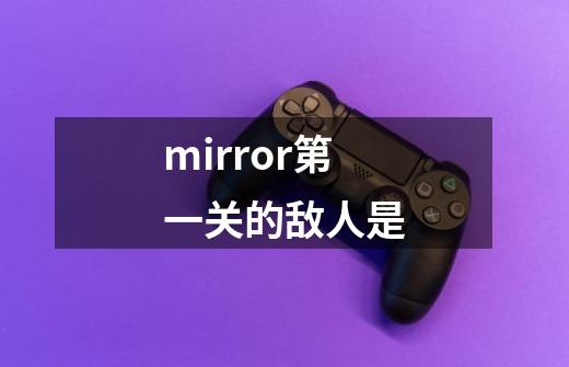 mirror第一关的敌人是-第1张-游戏资讯-智辉网络