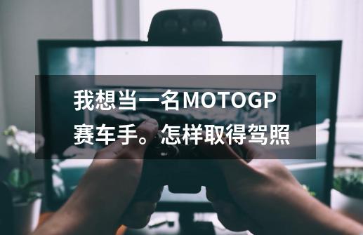 我想当一名MOTOGP赛车手。怎样取得驾照-第1张-游戏资讯-智辉网络