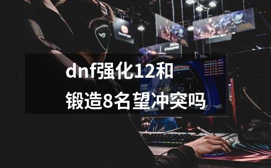 dnf强化12和锻造8名望冲突吗-第1张-游戏资讯-智辉网络