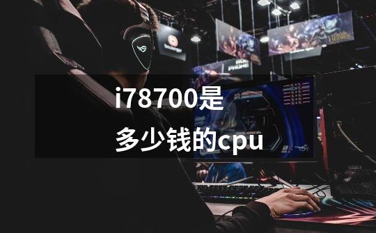 i78700是多少钱的cpu-第1张-游戏资讯-智辉网络