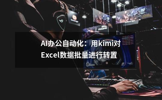 AI办公自动化：用kimi对Excel数据批量进行转置-第1张-游戏资讯-智辉网络