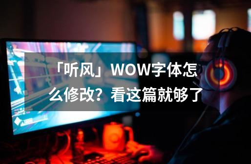 「听风」WOW字体怎么修改？看这篇就够了-第1张-游戏资讯-智辉网络