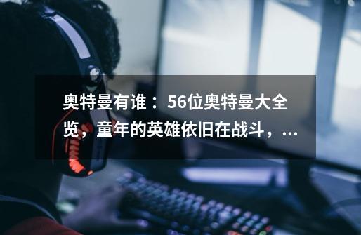 奥特曼有谁 ：56位奥特曼大全览，童年的英雄依旧在战斗，你还记得他们么-第1张-游戏资讯-智辉网络