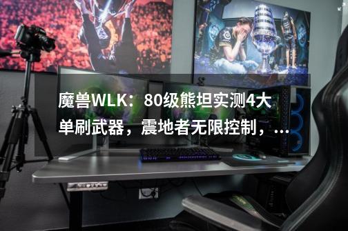 魔兽WLK：80级熊坦实测4大单刷武器，震地者无限控制，蛋匕0触发-第1张-游戏资讯-智辉网络