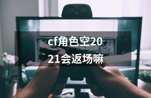 cf角色空2021会返场嘛-第1张-游戏资讯-智辉网络