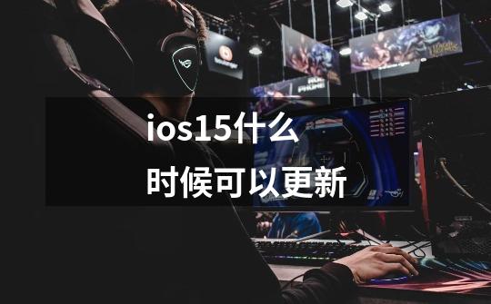 ios15什么时候可以更新-第1张-游戏资讯-智辉网络